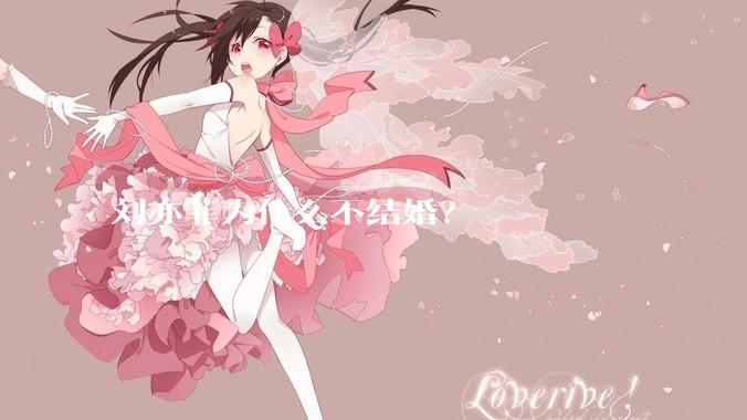 刘亦菲为什么不结婚？