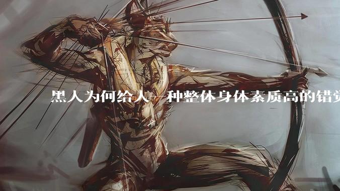 黑人为何给人一种整体身体素质高的错觉，又为何***事水平不强？